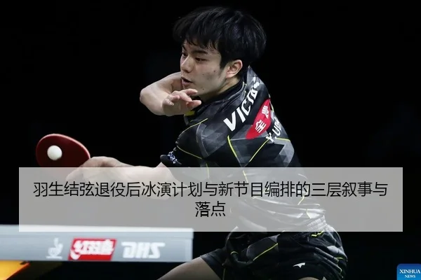羽生结弦退役后冰演计划与新节目编排的三层叙事与落点